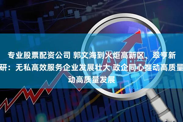 专业股票配资公司 郭文海到火炬高新区、翠亨新区调研：无私高效服务企业发展壮大 政企同心推动高质量发展
