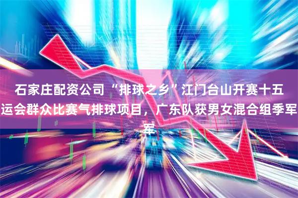 石家庄配资公司 “排球之乡”江门台山开赛十五运会群众比赛气排球项目，广东队获男女混合组季军