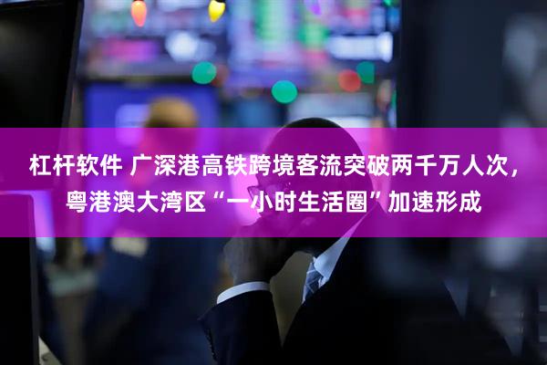 杠杆软件 广深港高铁跨境客流突破两千万人次，粤港澳大湾区“一小时生活圈”加速形成