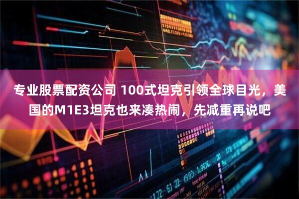 专业股票配资公司 100式坦克引领全球目光，美国的M1E3坦克也来凑热闹，先减重再说吧