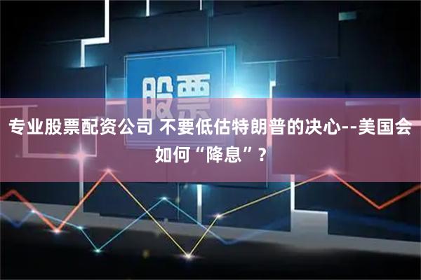 专业股票配资公司 不要低估特朗普的决心--美国会如何“降息”？