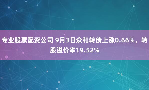 专业股票配资公司 9月3日众和转债上涨0.66%，转股溢价率19.52%