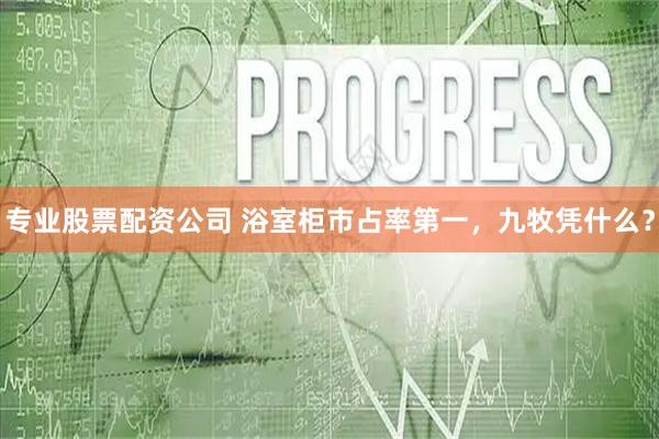专业股票配资公司 浴室柜市占率第一，九牧凭什么？