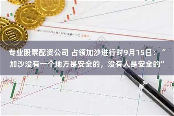 专业股票配资公司 占领加沙进行时9月15日：“加沙没有一个地方是安全的，没有人是安全的”