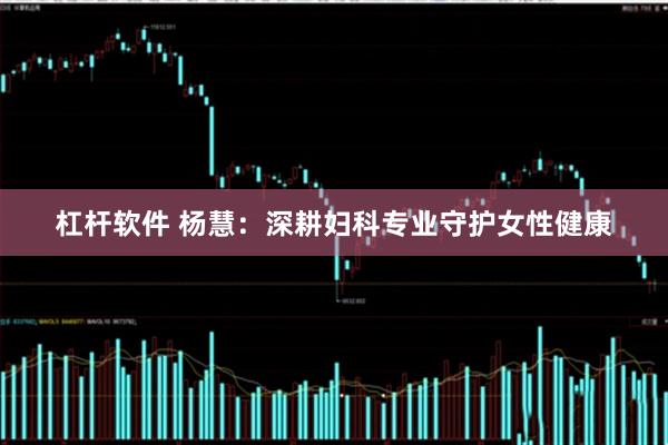 杠杆软件 杨慧：深耕妇科专业守护女性健康