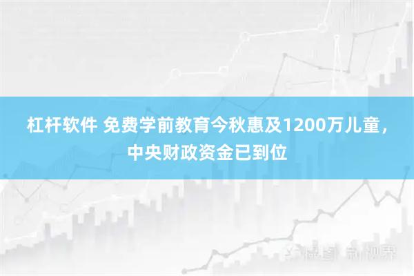 杠杆软件 免费学前教育今秋惠及1200万儿童，中央财政资金已到位