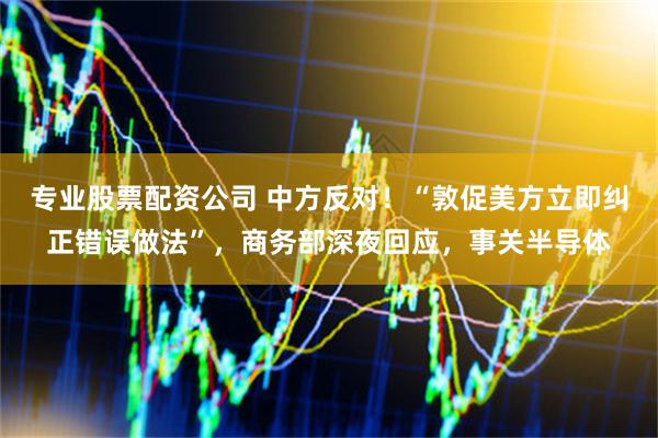 专业股票配资公司 中方反对！“敦促美方立即纠正错误做法”，商务部深夜回应，事关半导体