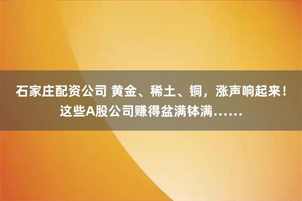 石家庄配资公司 黄金、稀土、铜，涨声响起来！这些A股公司赚得盆满钵满……