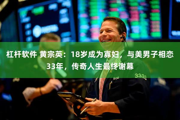 杠杆软件 黄宗英：18岁成为寡妇，与美男子相恋33年，传奇人生最终谢幕