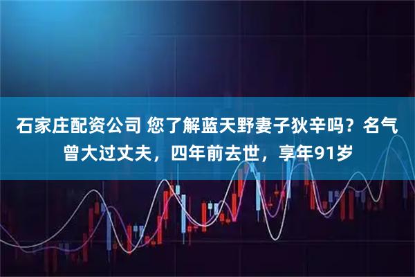 石家庄配资公司 您了解蓝天野妻子狄辛吗？名气曾大过丈夫，四年前去世，享年91岁