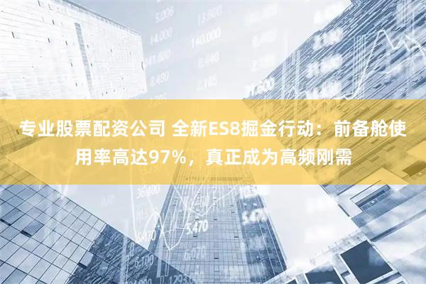 专业股票配资公司 全新ES8掘金行动：前备舱使用率高达97%，真正成为高频刚需