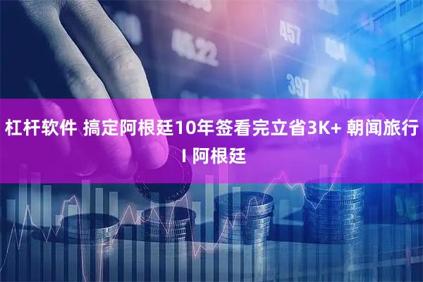 杠杆软件 搞定阿根廷10年签看完立省3K+ 朝闻旅行 I 阿根廷
