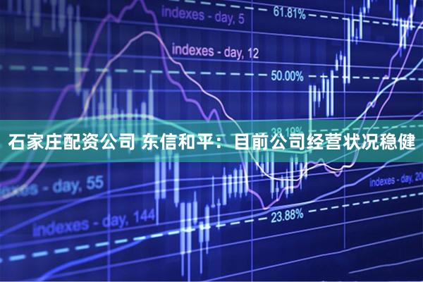 石家庄配资公司 东信和平：目前公司经营状况稳健