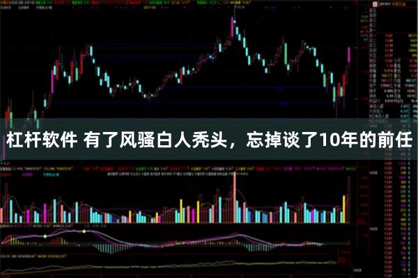 杠杆软件 有了风骚白人秃头，忘掉谈了10年的前任