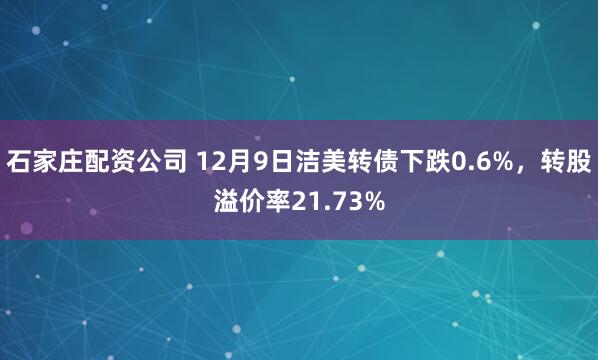 石家庄配资公司 12月9日洁美转债下跌0.6%,转股溢价率21.73%