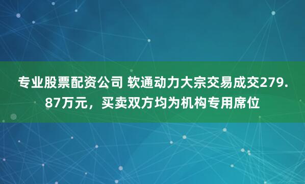 专业股票配资公司 软通动力大宗交易成交279.87万元，买卖双方均为机构专用席位