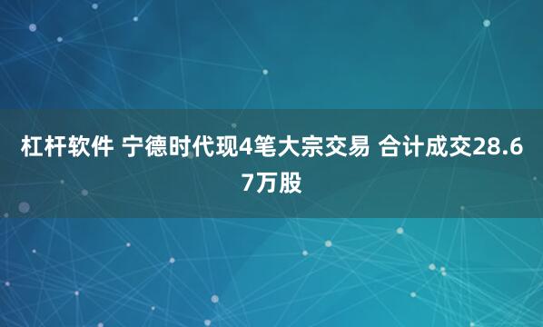 杠杆软件 宁德时代现4笔大宗交易 合计成交28.67万股