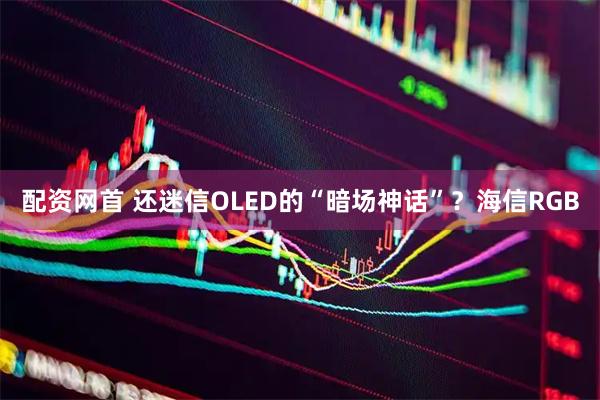 配资网首 还迷信OLED的“暗场神话”？海信RGB
