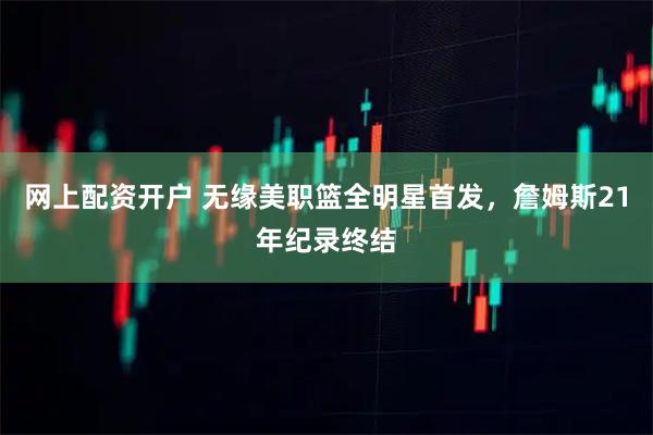 网上配资开户 无缘美职篮全明星首发，詹姆斯21年纪录终结