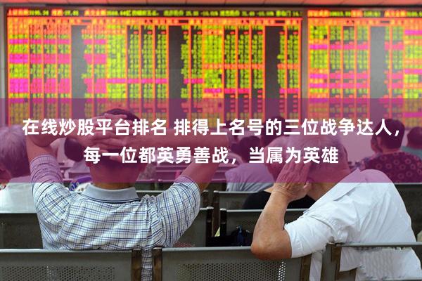 在线炒股平台排名 排得上名号的三位战争达人，每一位都英勇善战，当属为英雄