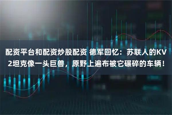 配资平台和配资炒股配资 德军回忆：苏联人的KV2坦克像一头巨兽，原野上遍布被它碾碎的车辆！
