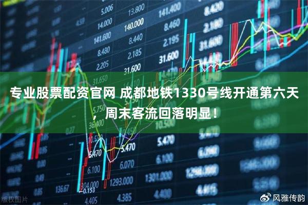专业股票配资官网 成都地铁1330号线开通第六天，周末客流回落明显！