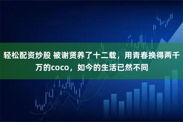 轻松配资炒股 被谢贤养了十二载，用青春换得两千万的coco，如今的生活已然不同