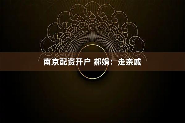 南京配资开户 郝娟：走亲戚