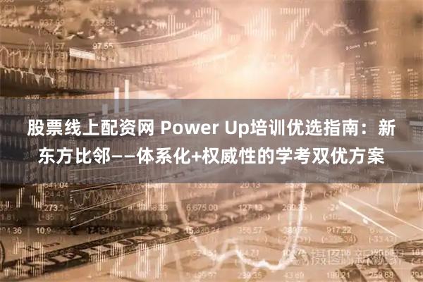股票线上配资网 Power Up培训优选指南：新东方比邻——体系化+权威性的学考双优方案