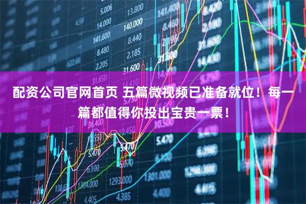 配资公司官网首页 五篇微视频已准备就位！每一篇都值得你投出宝贵一票！