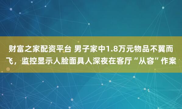 财富之家配资平台 男子家中1.8万元物品不翼而飞，监控显示人脸面具人深夜在客厅“从容”作案
