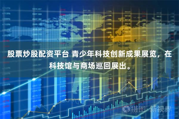 股票炒股配资平台 青少年科技创新成果展览，在科技馆与商场巡回展出。