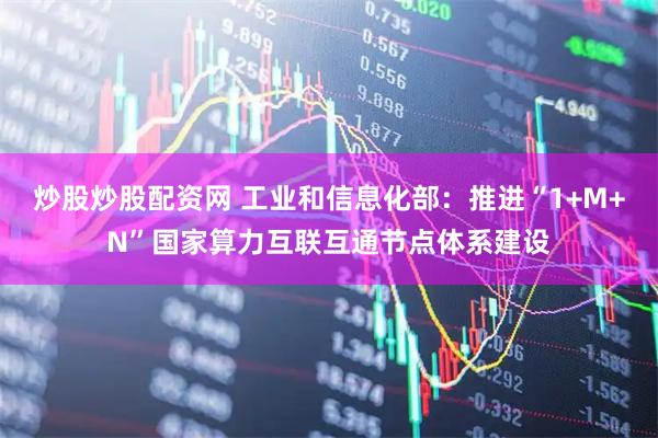 炒股炒股配资网 工业和信息化部：推进“1+M+N”国家算力互联互通节点体系建设