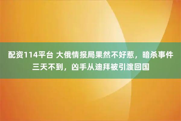 配资114平台 大俄情报局果然不好惹，暗杀事件三天不到，凶手从迪拜被引渡回国