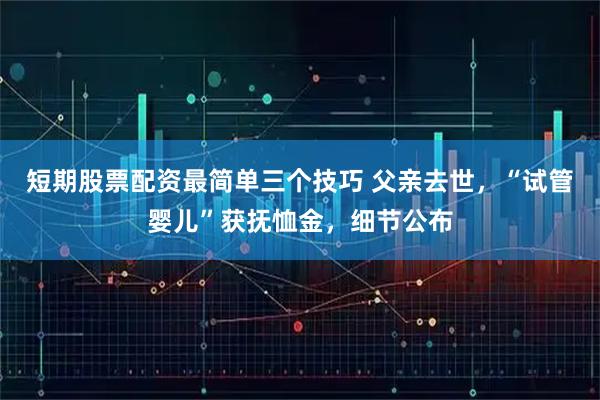 短期股票配资最简单三个技巧 父亲去世，“试管婴儿”获抚恤金，细节公布