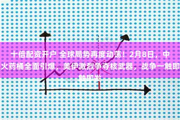 十倍配资开户 全球局势再度动荡！2月8日，中东火药桶全面引爆，美伊激烈争夺核武器，战争一触即发