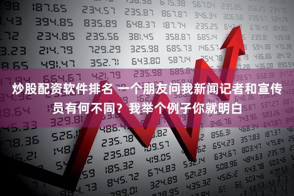 炒股配资软件排名 一个朋友问我新闻记者和宣传员有何不同？我举个例子你就明白