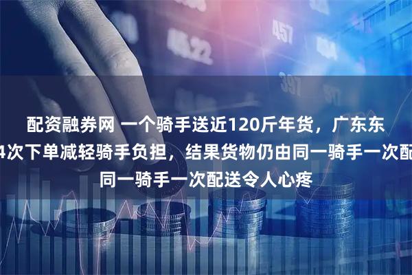 配资融券网 一个骑手送近120斤年货，广东东莞一顾客分4次下单减轻骑手负担，结果货物仍由同一骑手一次配送令人心疼