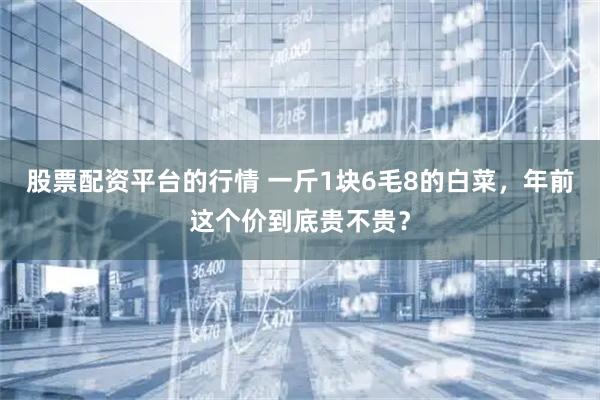 股票配资平台的行情 一斤1块6毛8的白菜，年前这个价到底贵不贵？