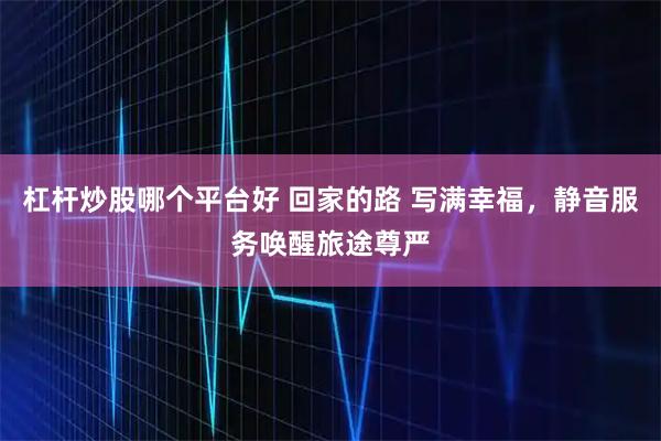 杠杆炒股哪个平台好 回家的路 写满幸福，静音服务唤醒旅途尊严