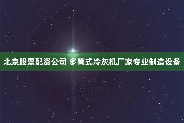 北京股票配资公司 多管式冷灰机厂家专业制造设备