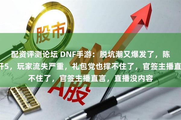 配资评测论坛 DNF手游：脱坑潮又爆发了，陈不可点明年套5开5，玩家流失严重，礼包党也撑不住了，官签主播直言，直播没内容