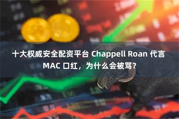 十大权威安全配资平台 Chappell Roan 代言 MAC 口红,为什么会被骂?