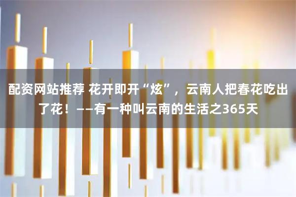 配资网站推荐 花开即开“炫”，云南人把春花吃出了花！——有一种叫云南的生活之365天