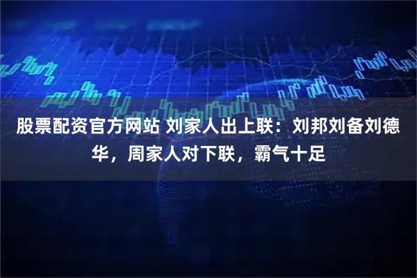 股票配资官方网站 刘家人出上联：刘邦刘备刘德华，周家人对下联，霸气十足