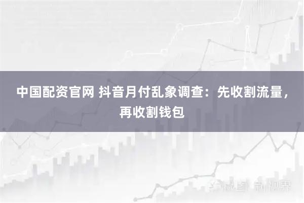 中国配资官网 抖音月付乱象调查:先收割流量,再收割钱包