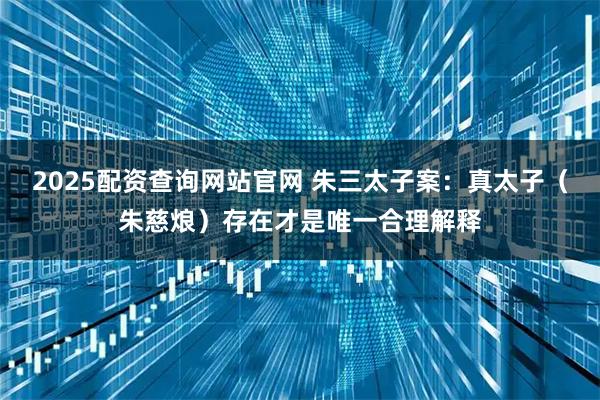 2025配资查询网站官网 朱三太子案：真太子（朱慈烺）存在才是唯一合理解释