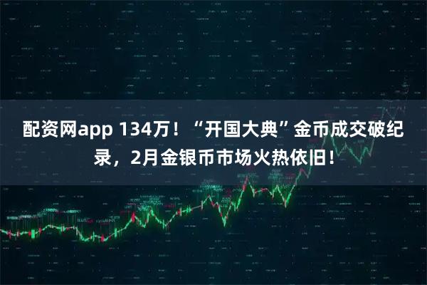 配资网app 134万！“开国大典”金币成交破纪录，2月金银币市场火热依旧！
