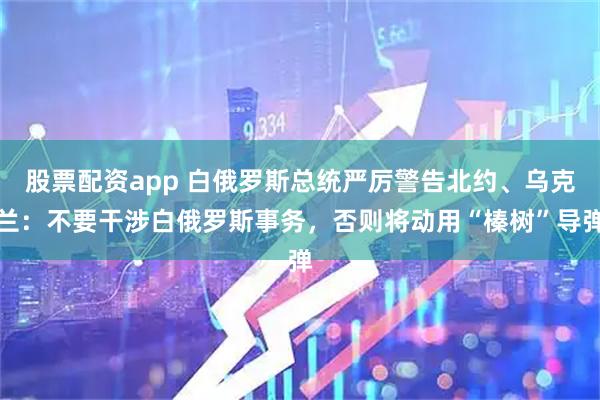 股票配资app 白俄罗斯总统严厉警告北约、乌克兰：不要干涉白俄罗斯事务，否则将动用“榛树”导弹