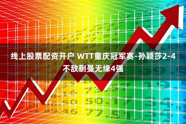 线上股票配资开户 WTT重庆冠军赛-孙颖莎2-4不敌蒯曼无缘4强